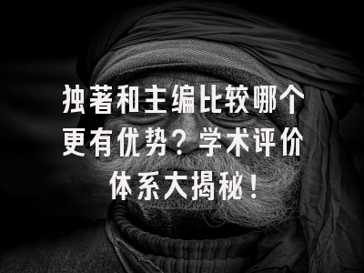 独著和主编比较哪个更有优势？学术评价体系大揭秘！