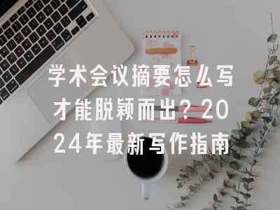 学术会议摘要怎么写才能脱颖而出？2024年最新写作指南