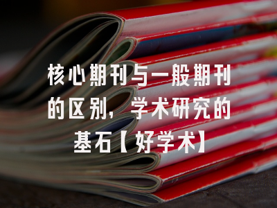 核心期刊与一般期刊的区别，学术研究的基石【好学术】