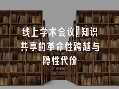 线上学术会议：知识共享的革命性跨越与隐性代价