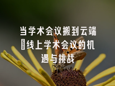 当学术会议搬到云端：线上学术会议的机遇与挑战