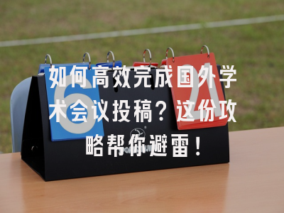如何高效完成国外学术会议投稿？这份攻略帮你避雷！