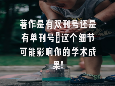 著作是有双刊号还是有单刊号?这个细节可能影响你的学术成果!