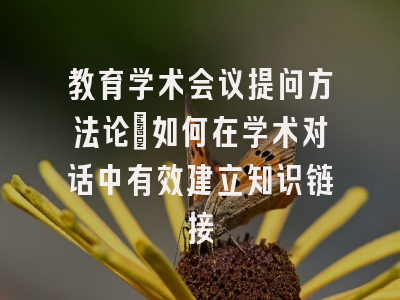 教育学术会议提问方法论：如何在学术对话中有效建立知识链接