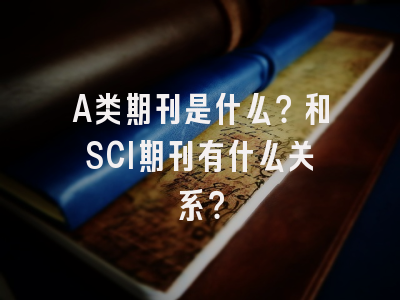 A类期刊是什么？和SCI期刊有什么关系？