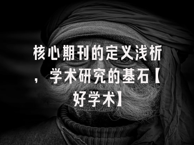 核心期刊的定义浅析，学术研究的基石【好学术】