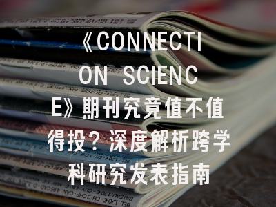 《CONNECTION SCIENCE》期刊究竟值不值得投？深度解析跨学科研究发表指南