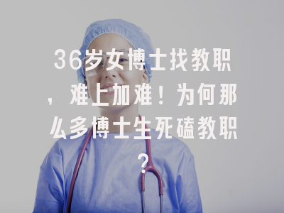 36岁女博士找教职，难上加难！为何那么多博士生死磕教职？