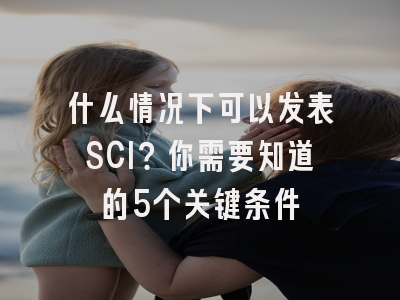 什么情况下可以发表SCI？你需要知道的5个关键条件