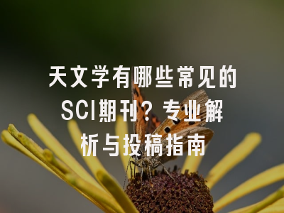 天文学有哪些常见的SCI期刊？专业解析与投稿指南