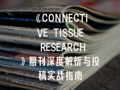 《CONNECTIVE TISSUE RESEARCH》期刊深度解析与投稿实战指南