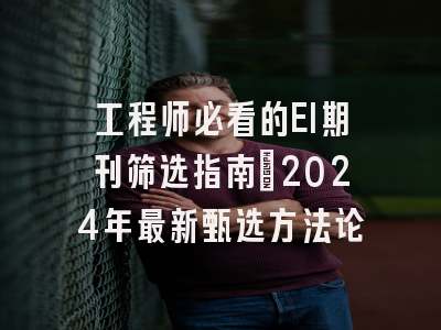 工程师必看的EI期刊筛选指南：2024年最新甄选方法论