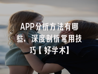 APP分析方法有哪些，深度剖析常用技巧【好学术】