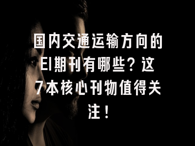 国内交通运输方向的EI期刊有哪些？这7本核心刊物值得关注！