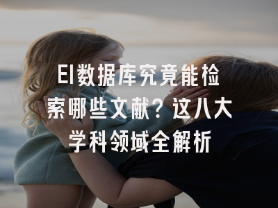 EI数据库究竟能检索哪些文献？这八大学科领域全解析