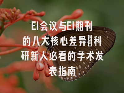 EI会议与EI期刊的八大核心差异：科研新人必看的学术发表指南