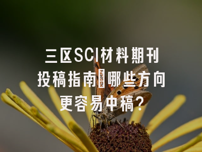 三区SCI材料期刊投稿指南：哪些方向更容易中稿？