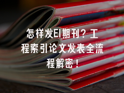 怎样发EI期刊？工程索引论文发表全流程解密！