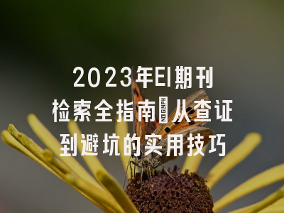 2023年EI期刊检索全指南：从查证到避坑的实用技巧