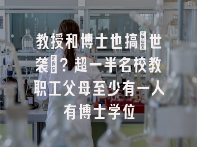 教授和博士也搞「世袭」？超一半名校教职工父母至少有一人有博士学位