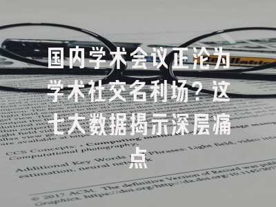 国内学术会议正沦为学术社交名利场？这七大数据揭示深层痛点