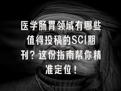 医学肠胃领域有哪些值得投稿的SCI期刊？这份指南帮你精准定位！