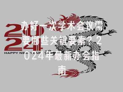 办好一次学术会议需要哪些关键要素？2024年最新办会指南