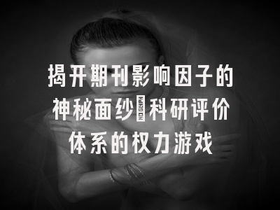 揭开期刊影响因子的神秘面纱：科研评价体系的权力游戏