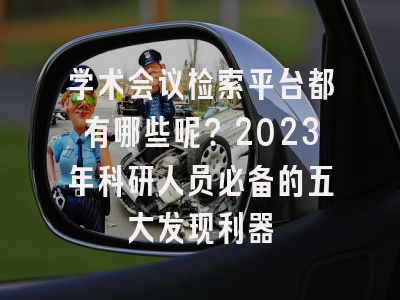 学术会议检索平台都有哪些呢？2023年科研人员必备的五大发现利器
