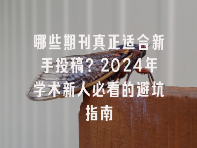 哪些期刊真正适合新手投稿？2024年学术新人必看的避坑指南