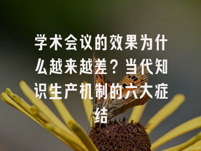 学术会议的效果为什么越来越差？当代知识生产机制的六大症结