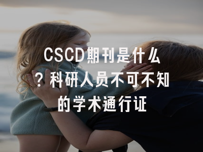 CSCD期刊是什么？科研人员不可不知的学术通行证