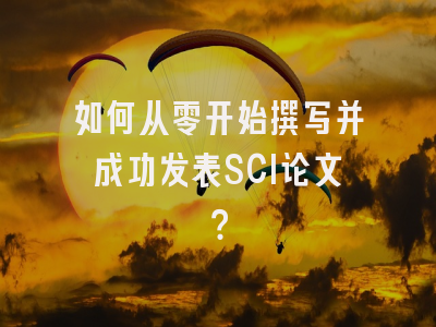 如何从零开始撰写并成功发表SCI论文？