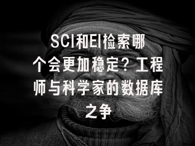 SCI和EI检索哪个会更加稳定？工程师与科学家的数据库之争
