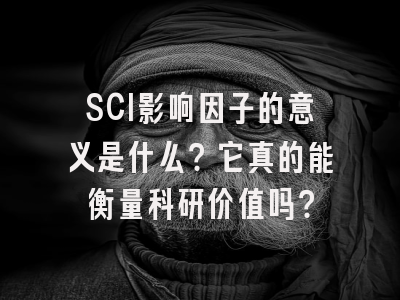 SCI影响因子的意义是什么？它真的能衡量科研价值吗？