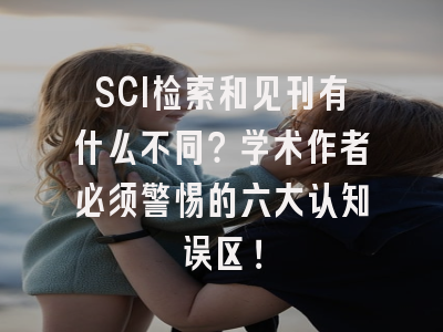 SCI检索和见刊有什么不同？学术作者必须警惕的六大认知误区！