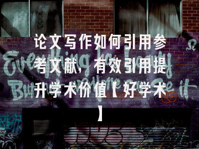 论文写作如何引用参考文献，有效引用提升学术价值【好学术】