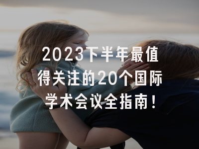 2023下半年最值得关注的20个国际学术会议全指南！