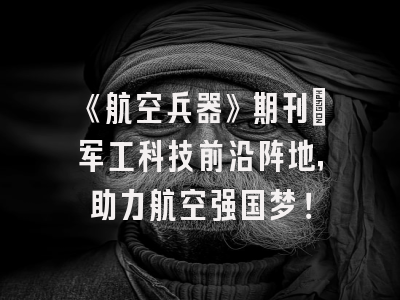 《航空兵器》期刊：军工科技前沿阵地，助力航空强国梦！