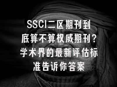 SSCI二区期刊到底算不算权威期刊？学术界的最新评估标准告诉你答案