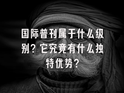 国际普刊属于什么级别？它究竟有什么独特优势？
