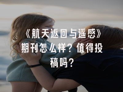 《航天返回与遥感》期刊怎么样？值得投稿吗？