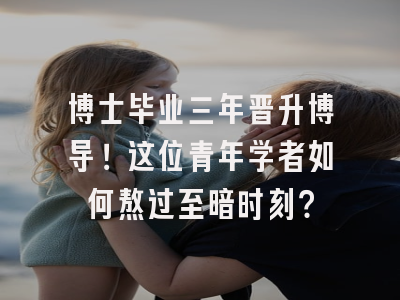 博士毕业三年晋升博导！这位青年学者如何熬过至暗时刻？