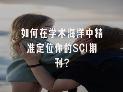 如何在学术海洋中精准定位你的SCI期刊？
