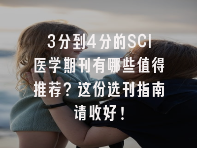 3分到4分的SCI医学期刊有哪些值得推荐？这份选刊指南请收好！