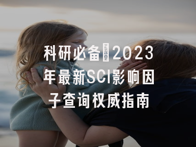 科研必备：2023年最新SCI影响因子查询权威指南