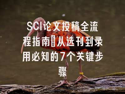 SCI论文投稿全流程指南：从选刊到录用必知的7个关键步骤