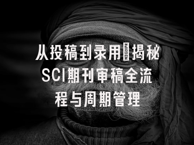 从投稿到录用：揭秘SCI期刊审稿全流程与周期管理