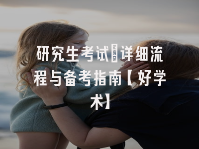 研究生考试：详细流程与备考指南【好学术】