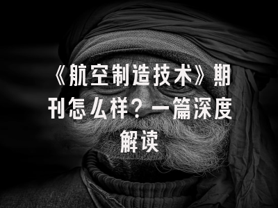 《航空制造技术》期刊怎么样？一篇深度解读